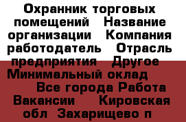 Охранник торговых помещений › Название организации ­ Компания-работодатель › Отрасль предприятия ­ Другое › Минимальный оклад ­ 22 000 - Все города Работа » Вакансии   . Кировская обл.,Захарищево п.